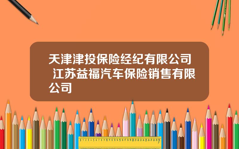 天津津投保险经纪有限公司 江苏益福汽车保险销售有限公司